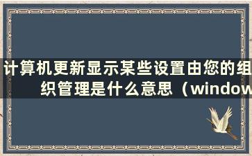 计算机更新显示某些设置由您的组织管理是什么意思（windows更新 某些设置由您的组织管理）